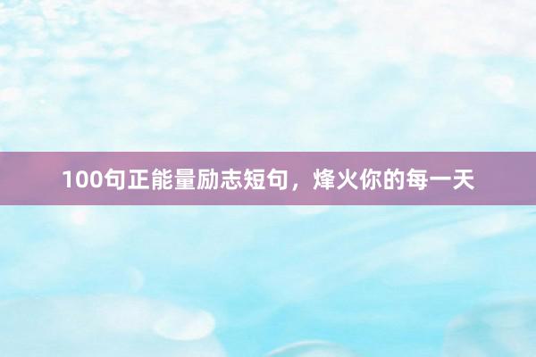 100句正能量励志短句，烽火你的每一天