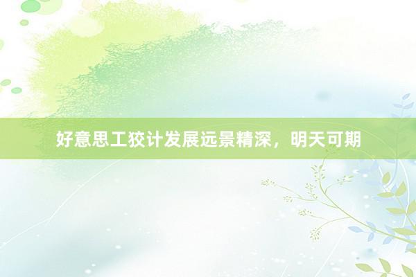 好意思工狡计发展远景精深，明天可期