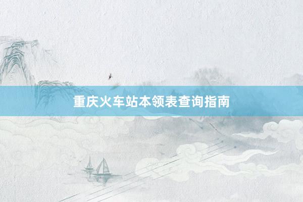 重庆火车站本领表查询指南
