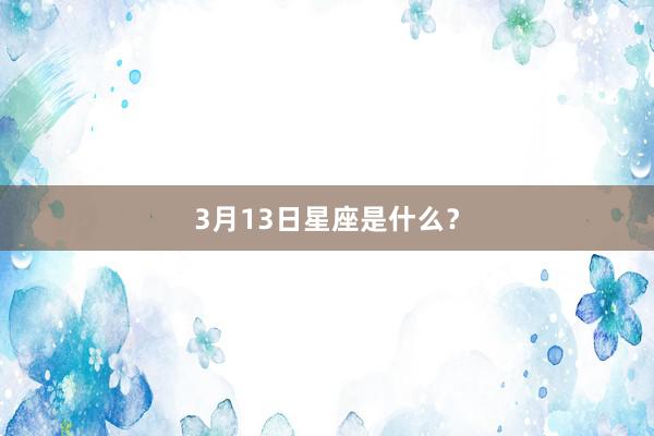 3月13日星座是什么？