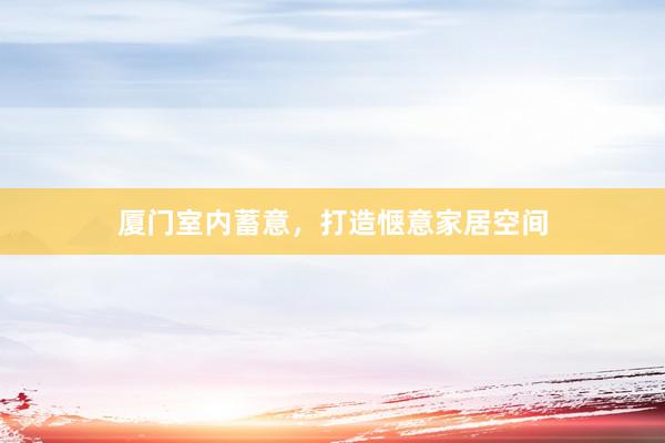 厦门室内蓄意，打造惬意家居空间