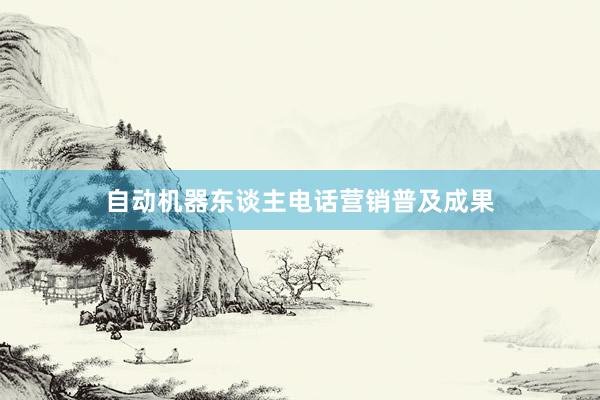 自动机器东谈主电话营销普及成果